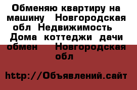 Обменяю квартиру на машину - Новгородская обл. Недвижимость » Дома, коттеджи, дачи обмен   . Новгородская обл.